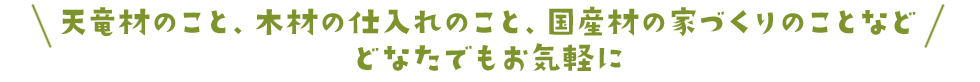 天竜材のこと、木材の仕入れのこと、国産材の家づくりのことなどどなたでもお気軽に
